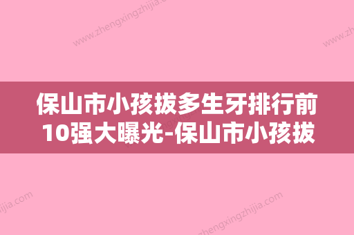 保山市小孩拔多生牙排行前10强大曝光-保山市小孩拔多生牙口腔医生 - 整形之家