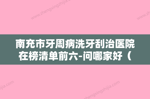 南充市牙周病洗牙刮治医院在榜清单前六-问哪家好（阆中臻齿口腔诊所看谁个更出色） - 整形之家