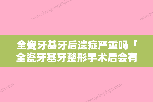 全瓷牙基牙后遗症严重吗「全瓷牙基牙整形手术后会有后遗症问题吗」 - 整形之家