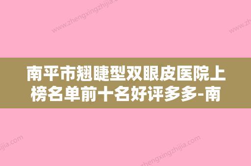 南平市翘睫型双眼皮医院上榜名单前十名好评多多-南平华美整形美容外科门诊领头前三甲 - 整形之家