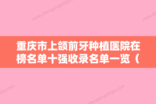 重庆市上颌前牙种植医院在榜名单十强收录名单一览（齐美口腔·矫正·美白·种植中心终于入围了） - 整形之家