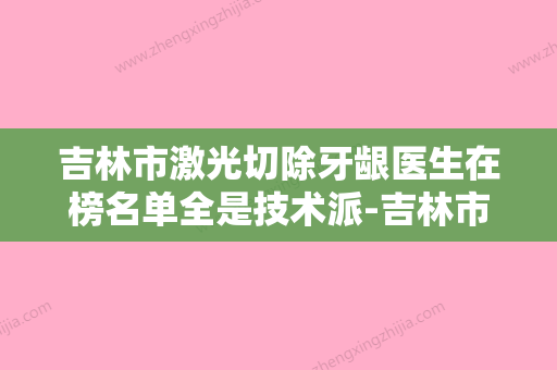 吉林市激光切除牙龈医生在榜名单全是技术派-吉林市激光切除牙龈口腔医生 - 整形之家