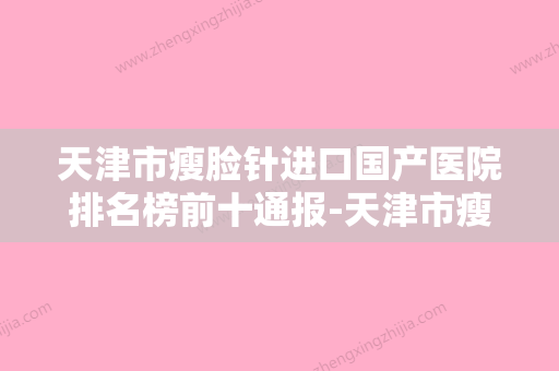 天津市瘦脸针进口国产医院排名榜前十通报-天津市瘦脸针进口国产整形医院 - 整形之家