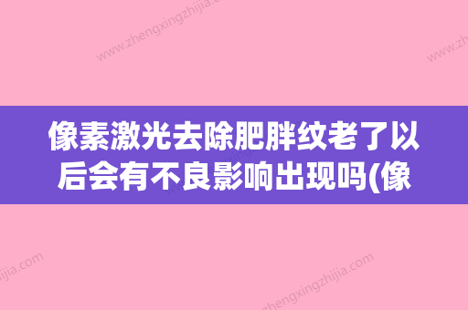 像素激光去除肥胖纹老了以后会有不良影响出现吗(像素激光祛疤痕) - 整形之家