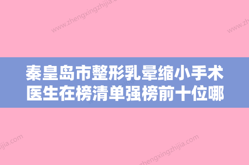 秦皇岛市整形乳晕缩小手术医生在榜清单强榜前十位哪位效果好-秦皇岛市晋孝敏整形医生段焱实力满分 - 整形之家