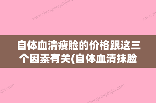 自体血清瘦脸的价格跟这三个因素有关(自体血清抹脸好不好) - 整形之家