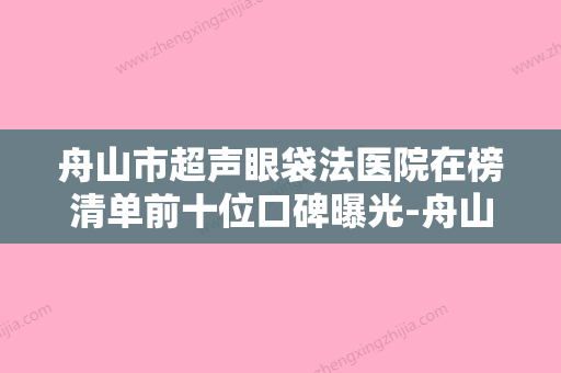 舟山市超声眼袋法医院在榜清单前十位口碑曝光-舟山艾美医疗美容门诊部等实力入选-附价格 - 整形之家