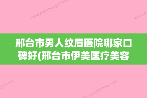 邢台市男人纹眉医院哪家口碑好(邢台市伊美医疗美容诊所分析哪个效果更好) - 整形之家