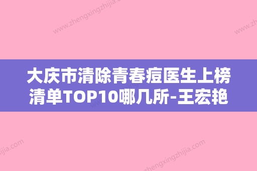 大庆市清除青春痘医生上榜清单TOP10哪几所-王宏艳医生多方面出击入围榜单 - 整形之家