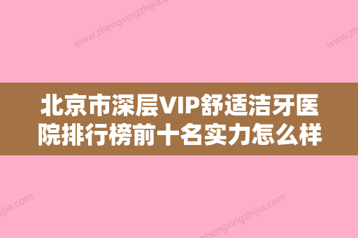 北京市深层VIP舒适洁牙医院排行榜前十名实力怎么样（北京市深层VIP舒适洁牙口腔医院分析哪个效果更好） - 整形之家