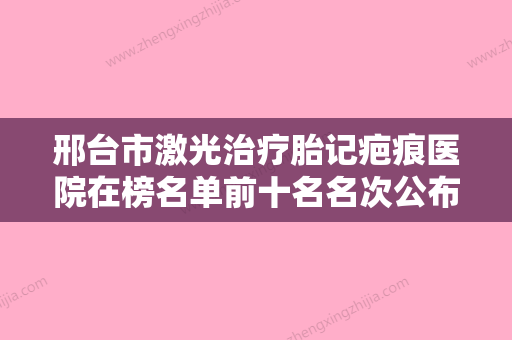 邢台市激光治疗胎记疤痕医院在榜名单前十名名次公布-邢台市激光治疗胎记疤痕整形医院 - 整形之家