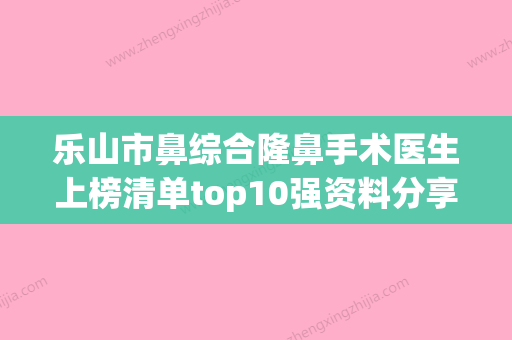 乐山市鼻综合隆鼻手术医生上榜清单top10强资料分享-王兴医生入围前三 - 整形之家