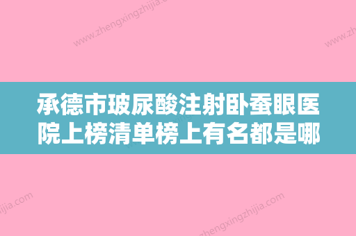 承德市玻尿酸注射卧蚕眼医院上榜清单榜上有名都是哪些-平泉孟小梦医疗美容诊所稳居前三 - 整形之家