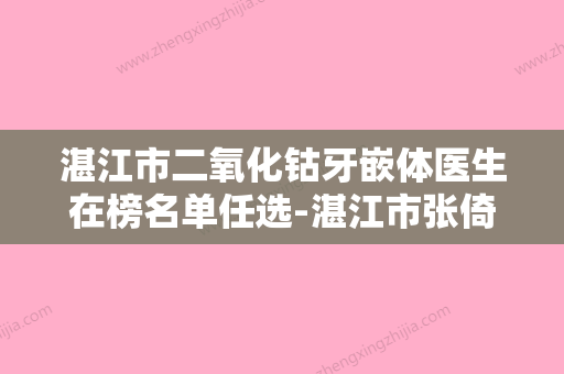 湛江市二氧化钴牙嵌体医生在榜名单任选-湛江市张倚旻口腔医生 - 整形之家