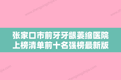 张家口市前牙牙龈萎缩医院上榜清单前十名强榜最新版本（张家口市前牙牙龈萎缩口腔医院价格优惠在线了解） - 整形之家