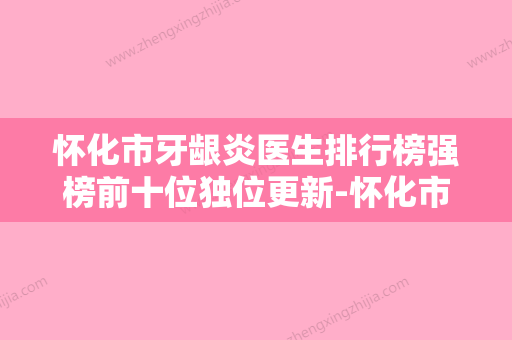 怀化市牙龈炎医生排行榜强榜前十位独位更新-怀化市仵金象口腔医生 - 整形之家