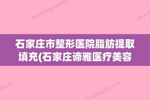 石家庄市整形医院脂肪提取填充(石家庄谛雅医疗美容门诊部解锁前三) - 整形之家