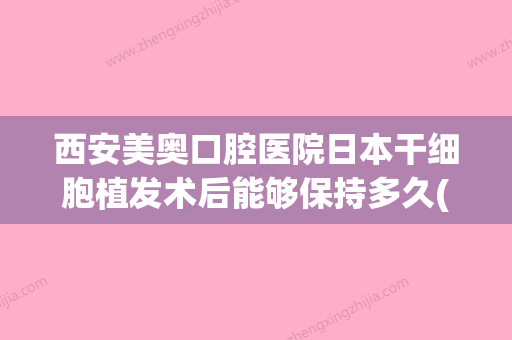 西安美奥口腔医院日本干细胞植发术后能够保持多久(日本做干细胞美容多少钱) - 整形之家