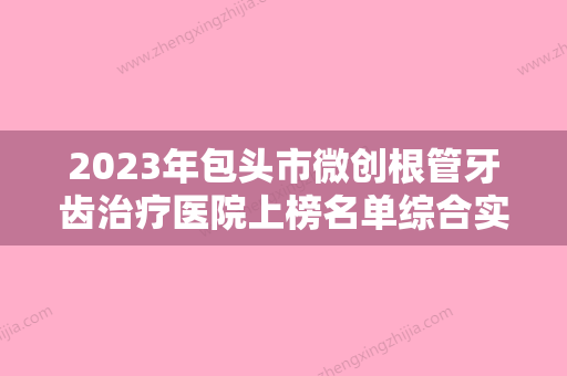 2023年包头市微创根管牙齿治疗医院上榜名单综合实力前十佳正规推荐-包头市微创根管牙齿治疗口腔医院 - 整形之家