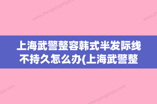 上海武警整容韩式半发际线不持久怎么办(上海武警整形) - 整形之家