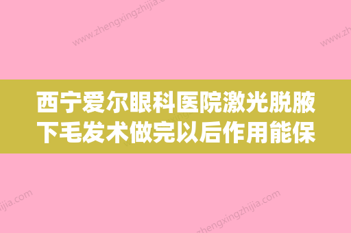 西宁爱尔眼科医院激光脱腋下毛发术做完以后作用能保持多久(激光脱腋毛费用) - 整形之家