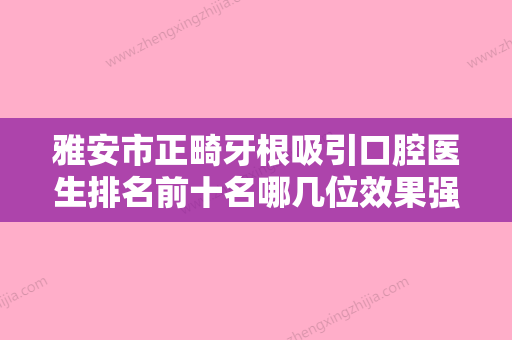 雅安市正畸牙根吸引口腔医生排名前十名哪几位效果强-雅安市正畸牙根吸引医生排行榜前三 - 整形之家