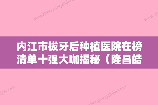 内江市拔牙后种植医院在榜清单十强大咖揭秘（隆昌皓雅口腔诊所一起来瞧瞧实力高低~） - 整形之家