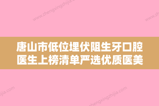 唐山市低位埋伏阻生牙口腔医生上榜清单严选优质医美-唐山市低位埋伏阻生牙医生口碑擅长各不同 - 整形之家