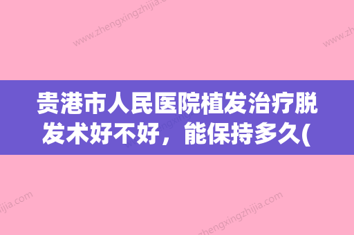 贵港市人民医院植发治疗脱发术好不好，能保持多久(贵港人民医院有植发吗) - 整形之家