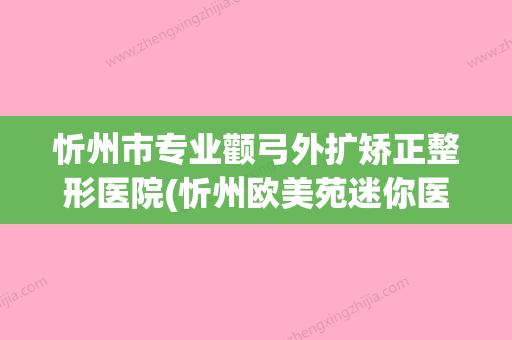 忻州市专业颧弓外扩矫正整形医院(忻州欧美苑迷你医疗美容门诊部便宜又好) - 整形之家