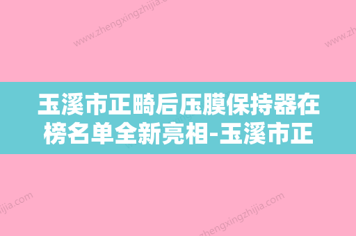 玉溪市正畸后压膜保持器在榜名单全新亮相-玉溪市正畸后压膜保持器口腔医生 - 整形之家