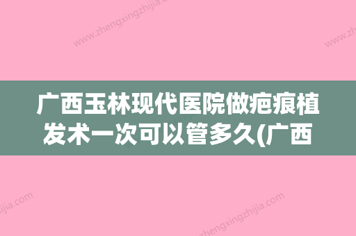 广西玉林现代医院做疤痕植发术一次可以管多久(广西区医院植发) - 整形之家