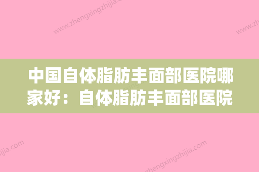 中国自体脂肪丰面部医院哪家好：自体脂肪丰面部医院50强口碑评比(自体脂肪填充医院排名) - 整形之家