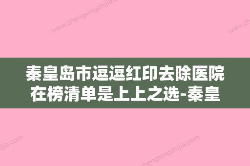 秦皇岛市逗逗红印去除医院在榜清单是上上之选-秦皇岛市逗逗红印去除整形医院 - 整形之家