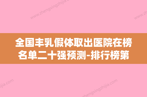 全国丰乳假体取出医院在榜名单二十强预测-排行榜第一(假体丰乳的危害) - 整形之家