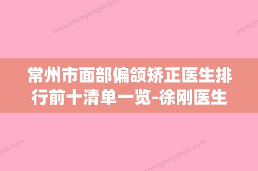 常州市面部偏颌矫正医生排行前十清单一览-徐刚医生晋级五强(常州正畸哪个医生好) - 整形之家