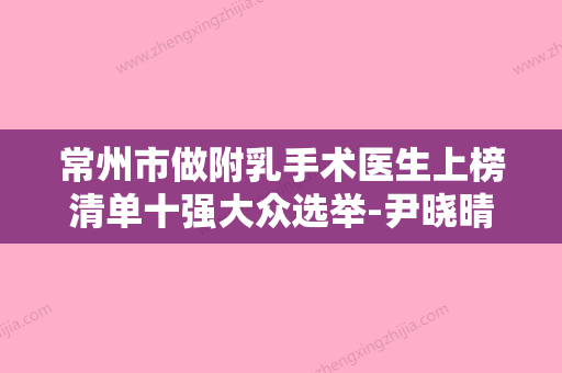 常州市做附乳手术医生上榜清单十强大众选举-尹晓晴医生参考这几个准没错 - 整形之家