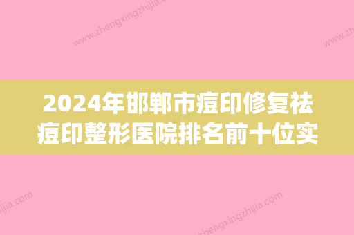 2024年邯郸市痘印修复祛痘印整形医院排名前十位实力评测(邯郸激光祛痘印) - 整形之家