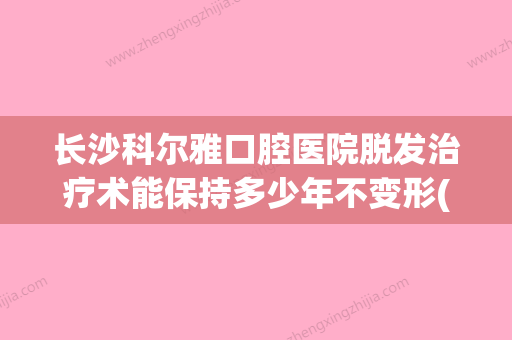 长沙科尔雅口腔医院脱发治疗术能保持多少年不变形(科尔雅口腔医院拔智齿多少钱) - 整形之家