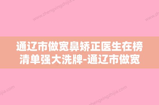 通辽市做宽鼻矫正医生在榜清单强大洗牌-通辽市做宽鼻矫正整形医生 - 整形之家