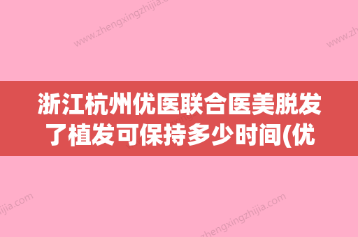 浙江杭州优医联合医美脱发了植发可保持多少时间(优医联合医美怎么样) - 整形之家