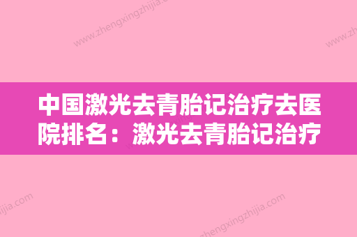 中国激光去青胎记治疗去医院排名：激光去青胎记治疗去医院50强名单焕新 - 整形之家