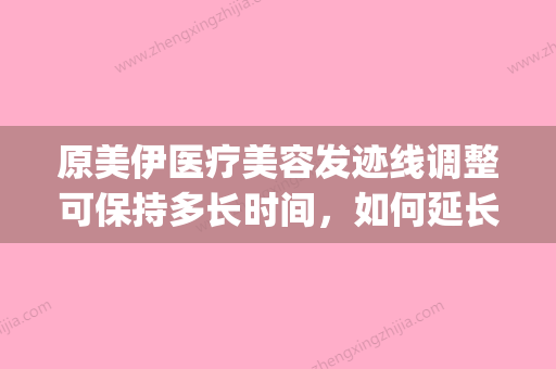 原美伊医疗美容发迹线调整可保持多长时间，如何延长(原美医疗美容门诊部) - 整形之家