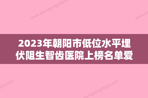 2023年朝阳市低位水平埋伏阻生智齿医院上榜名单爱美人士信赖之选-朝阳市低位水平埋伏阻生智齿口腔医院 - 整形之家