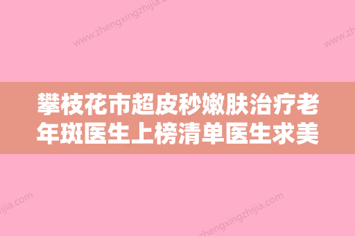 攀枝花市超皮秒嫩肤治疗老年斑医生上榜清单医生求美者推荐这几个-李庆华医生公认靠谱 - 整形之家