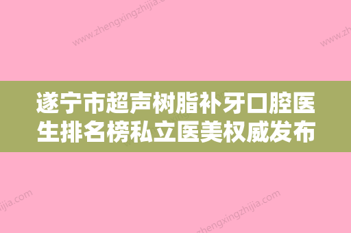 遂宁市超声树脂补牙口腔医生排名榜私立医美权威发布-遂宁市超声树脂补牙医生价格费用爆出 - 整形之家