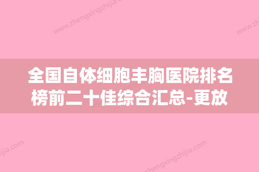 全国自体细胞丰胸医院排名榜前二十佳综合汇总-更放心(自体细胞隆胸能维持多长时间) - 整形之家