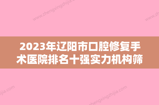 2023年辽阳市口腔修复手术医院排名十强实力机构筛选-辽阳市口腔修复手术口腔医院 - 整形之家