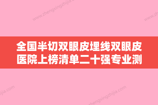 全国半切双眼皮埋线双眼皮医院上榜清单二十强专业测评-大口腔口腔 - 整形之家