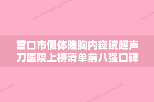 营口市假体隆胸内窥镜超声刀医院上榜清单前八强口碑炸裂-营口市假体隆胸内窥镜超声刀整形医院 - 整形之家